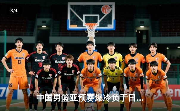中国男篮亚预赛爆冷负于日本 28年不败金身告破 - 3
