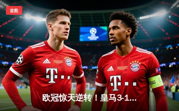 欧冠惊天逆转！皇马3-1力克曼城，罗德里戈双响导演伯纳乌奇迹