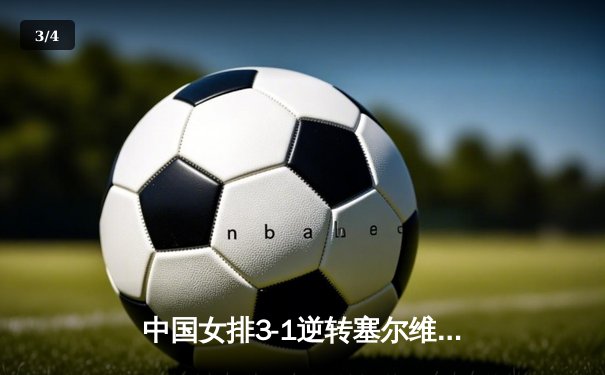 中国女排3-1逆转塞尔维亚，张常宁砍28分率队夺世联赛开门红 - 3